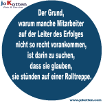 der grund, warum manche mitarbeiter auf der Leiter des erfolges nicht so recht vorankommen ist darin zu suchen, dass sie glauben, sie stünden auf einer Rolltreppe