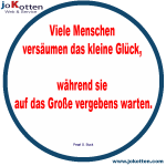 viele menschen versäumen das kleine Glück, während sie auf das große vergebens warten.